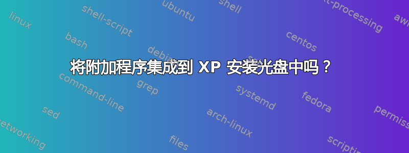 将附加程序集成到 XP 安装光盘中吗？