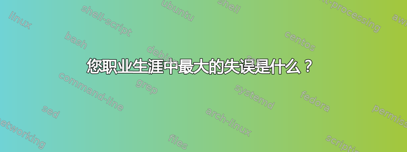 您职业生涯中最大的失误是什么？