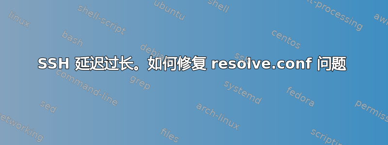 SSH 延迟过长。如何修复 resolve.conf 问题