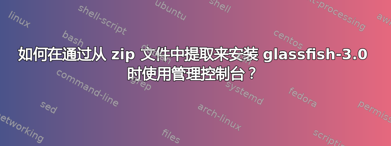 如何在通过从 zip 文件中提取来安装 glassfish-3.0 时使用管理控制台？