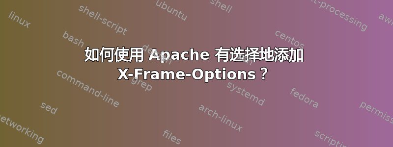 如何使用 Apache 有选择地添加 X-Frame-Options？