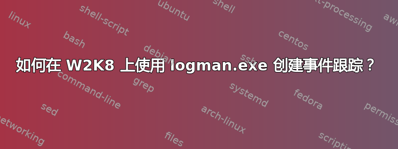 如何在 W2K8 上使用 logman.exe 创建事件跟踪？