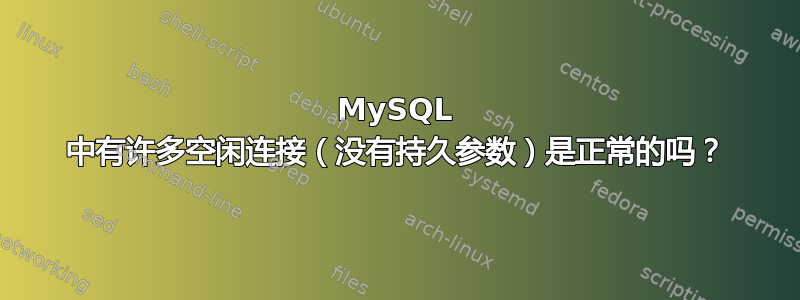 MySQL 中有许多空闲连接（没有持久参数）是正常的吗？