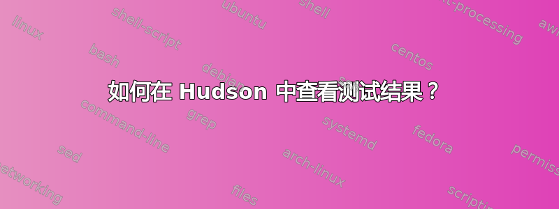 如何在 Hudson 中查看测试结果？