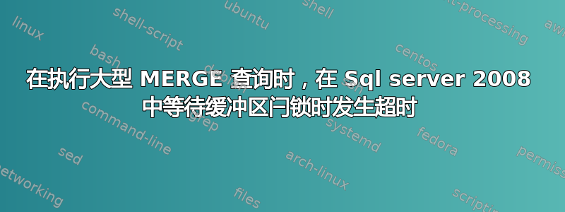 在执行大型 MERGE 查询时，在 Sql server 2008 中等待缓冲区闩锁时发生超时