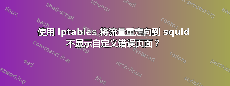 使用 iptables 将流量重定向到 squid 不显示自定义错误页面？