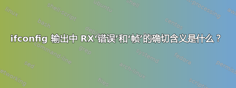 ifconfig 输出中 RX‘错误’和‘帧’的确切含义是什么？