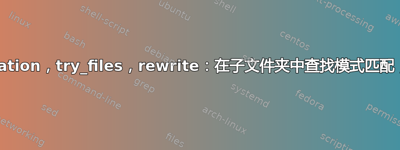 nginx：location，try_files，rewrite：在子文件夹中查找模式匹配，否则继续？