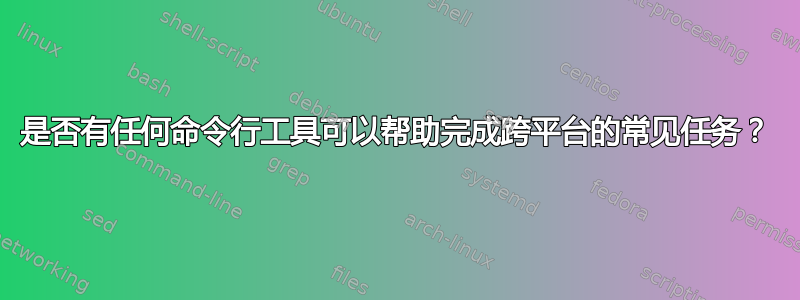 是否有任何命令行工具可以帮助完成跨平台的常见任务？