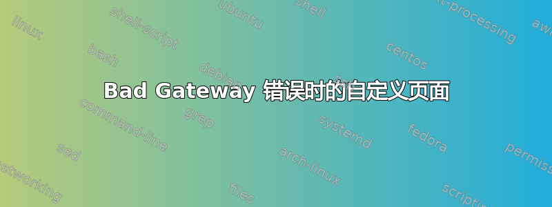 502 Bad Gateway 错误时的自定义页面