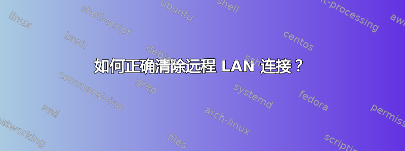 如何正确清除远程 LAN 连接？