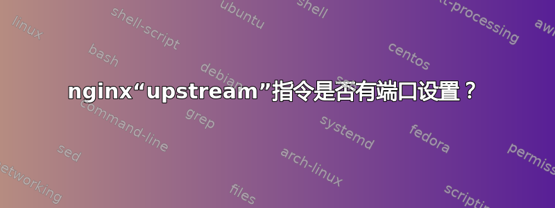 nginx“upstream”指令是否有端口设置？