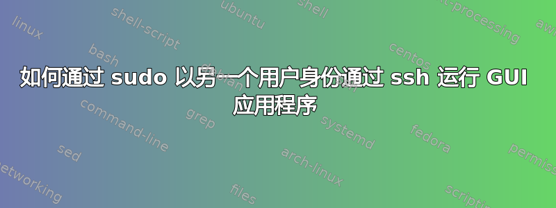 如何通过 sudo 以另一个用户身份通过​​ ssh 运行 GUI 应用程序