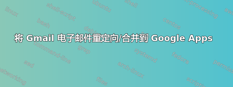 将 Gmail 电子邮件重定向/合并到 Google Apps 