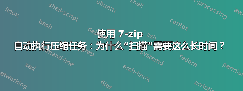 使用 7-zip 自动执行压缩任务：为什么“扫描”需要这么长时间？