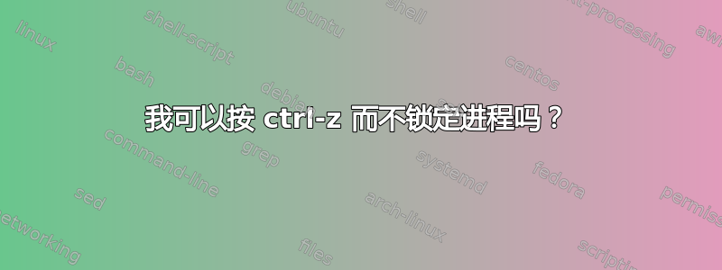 我可以按 ctrl-z 而不锁定进程吗？