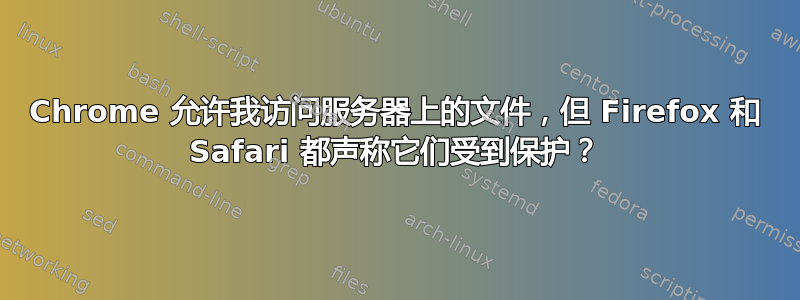 Chrome 允许我访问服务器上的文件，但 Firefox 和 Safari 都声称它们受到保护？