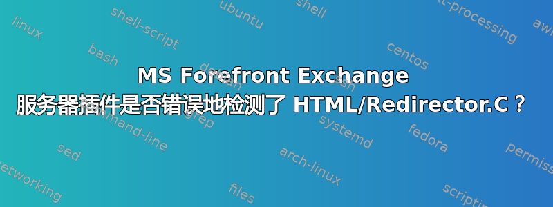 MS Forefront Exchange 服务器插件是否错误地检测了 HTML/Redirector.C？