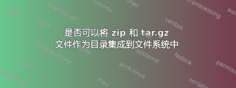 是否可以将 zip 和 tar.gz 文件作为目录集成到文件系统中