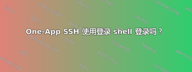 One-App SSH 使用登录 shell 登录吗？