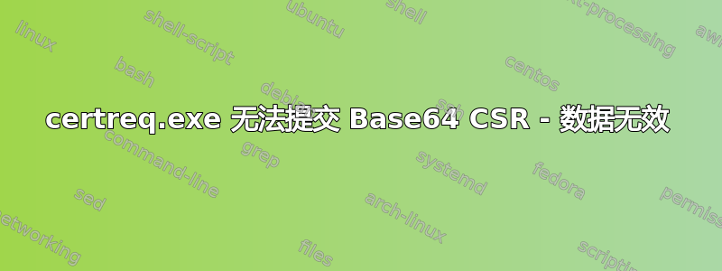 certreq.exe 无法提交 Base64 CSR - 数据无效