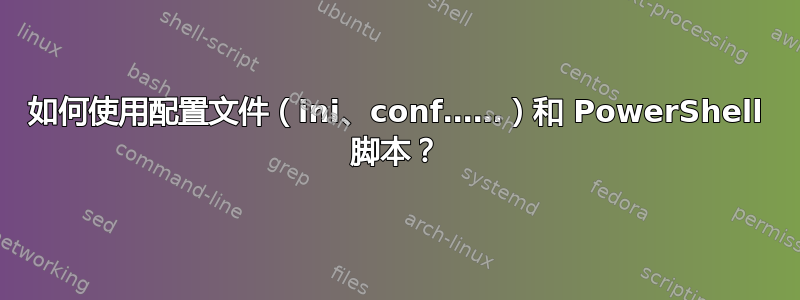 如何使用配置文件（ini、conf……）和 PowerShell 脚本？