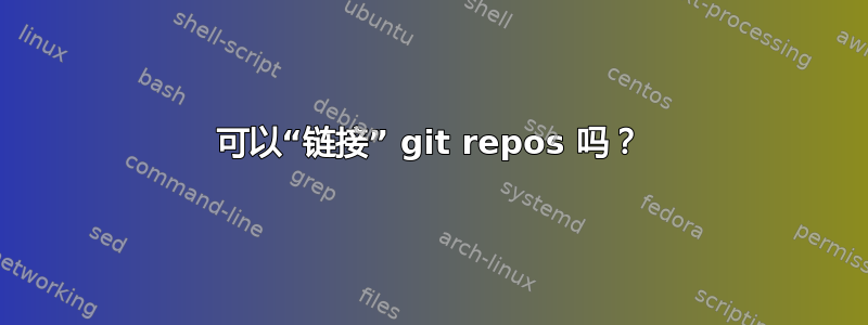 可以“链接” git repos 吗？