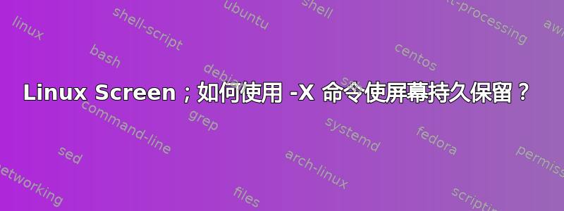 Linux Screen；如何使用 -X 命令使屏幕持久保留？