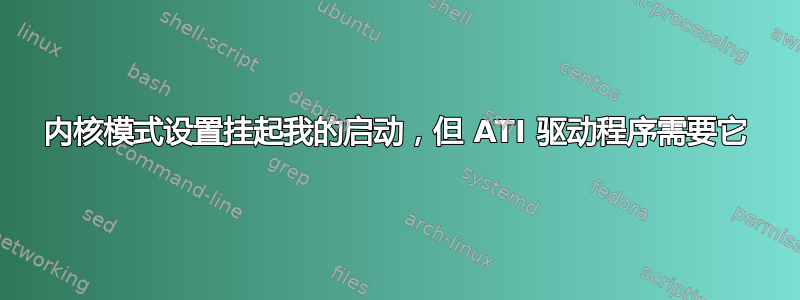 内核模式设置挂起我的启动，但 ATI 驱动程序需要它