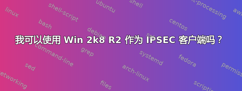 我可以使用 Win 2k8 R2 作为 IPSEC 客户端吗？