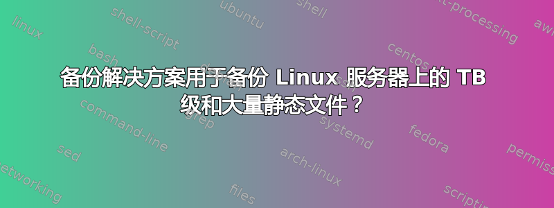 备份解决方案用于备份 Linux 服务器上的 TB 级和大量静态文件？