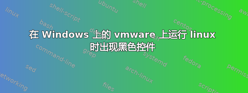 在 Windows 上的 vmware 上运行 linux 时出现黑色控件