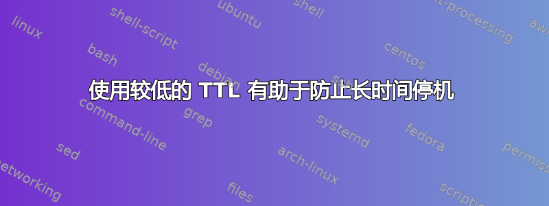 使用较低的 TTL 有助于防止长时间停机