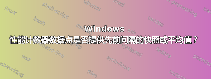 Windows 性能计数器数据点是否提供先前间隔的快照或平均值？