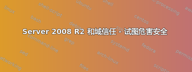 Server 2008 R2 和域信任 - 试图危害安全