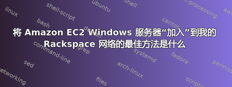 将 Amazon EC2 Windows 服务器“加入”到我的 Rackspace 网络的最佳方法是什么