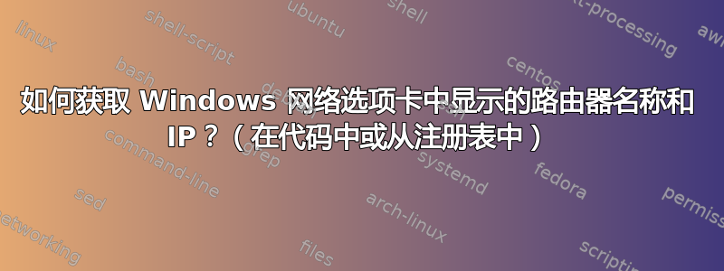 如何获取 Windows 网络选项卡中显示的路由器名称和 IP？（在代码中或从注册表中）