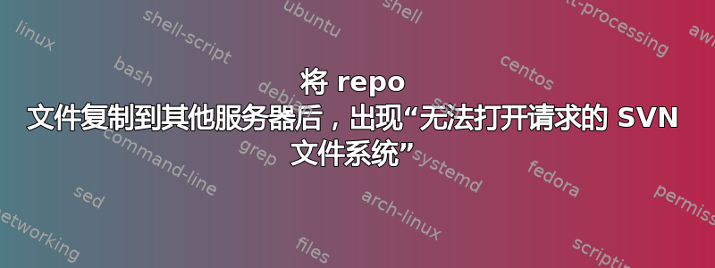 将 repo 文件复制到其他服务器后，出现“无法打开请求的 SVN 文件系统”