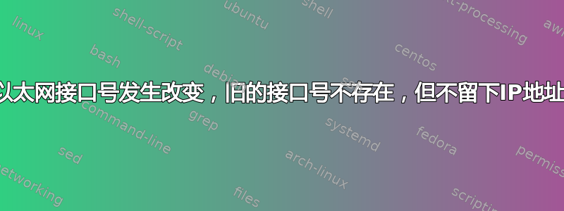 以太网接口号发生改变，旧的接口号不存在，但不留下IP地址