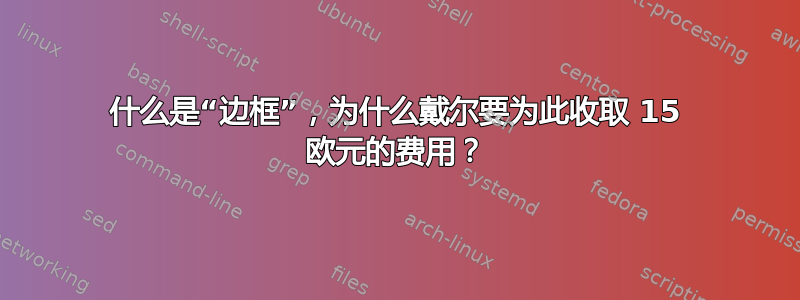 什么是“边框”，为什么戴尔要为此收取 15 欧元的费用？