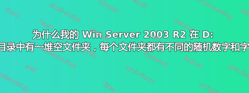 为什么我的 Win Server 2003 R2 在 D: 驱动器的根目录中有一堆空文件夹，每个文件夹都有不同的随机数字和字母字符串？