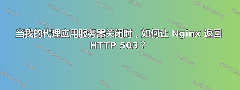 当我的代理应用服务器关闭时，如何让 Nginx 返回 HTTP 503？