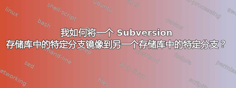 我如何将一个 Subversion 存储库中的特定分支镜像到另一个存储库中的特定分支？