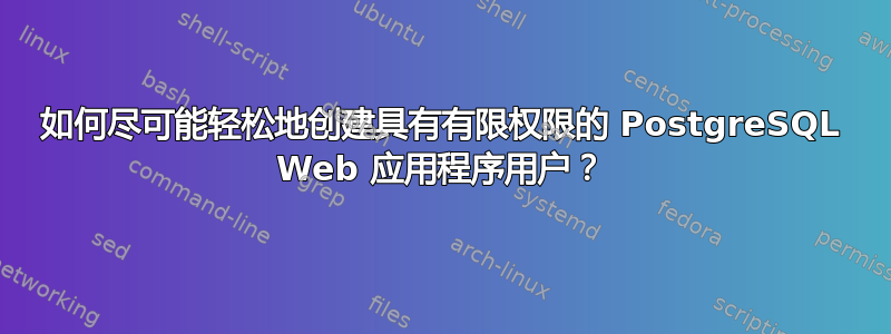 如何尽可能轻松地创建具有有限权限的 PostgreSQL Web 应用程序用户？