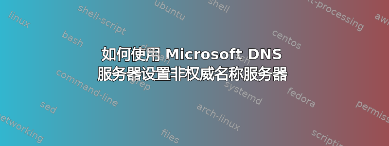 如何使用 Microsoft DNS 服务器设置非权威名称服务器