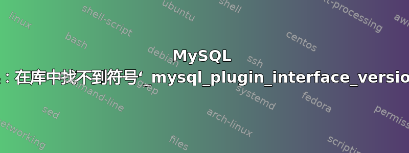 MySQL 错误：在库中找不到符号‘_mysql_plugin_interface_version_’