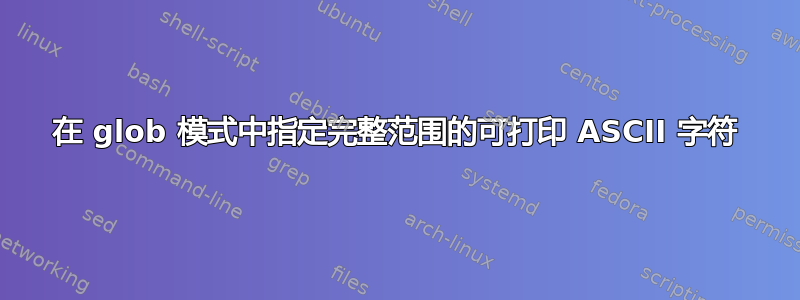 在 glob 模式中指定完整范围的可打印 ASCII 字符