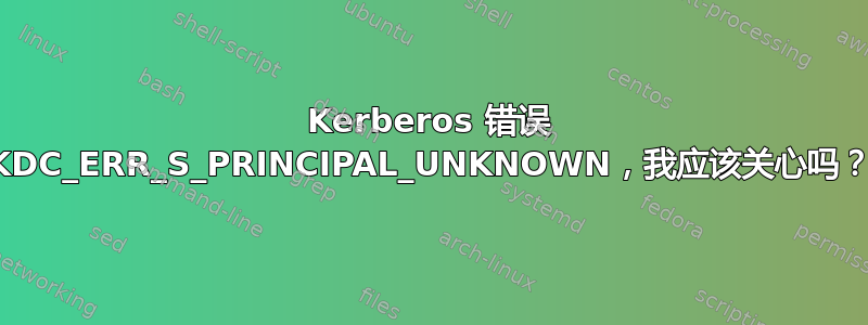 Kerberos 错误 KDC_ERR_S_PRINCIPAL_UNKNOWN，我应该关心吗？