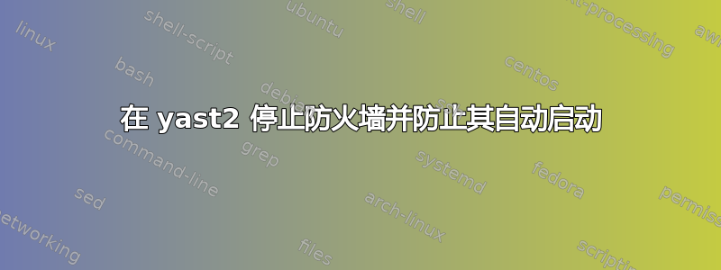 1 在 yast2 停止防火墙并防止其自动启动