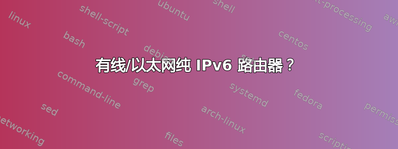 有线/以太网纯 IPv6 路由器？